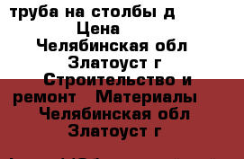 труба на столбы д 108,114 › Цена ­ 700 - Челябинская обл., Златоуст г. Строительство и ремонт » Материалы   . Челябинская обл.,Златоуст г.